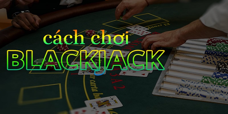 Cách chơi blackjack cơ bản và vô cùng đơn giản
